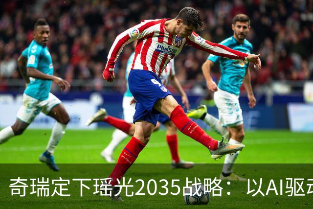 奇瑞定下瑶光2035战略：以AI驱动，打造高科技产业生态集群