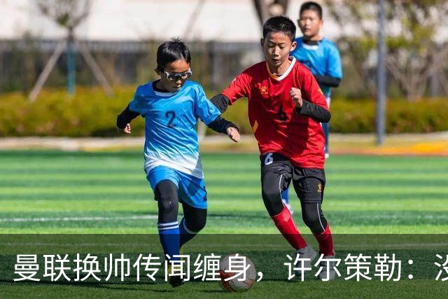 曼联换帅传闻缠身，许尔策勒：没时间想，我专注布莱顿