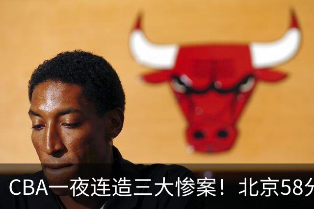 CBA一夜连造三大惨案！北京58分狂胜后再赢44分：辽篮苦主42分惨败