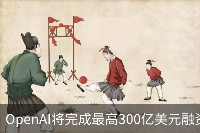 OpenAI将完成最高300亿美元融资 阿联酋投资方领投